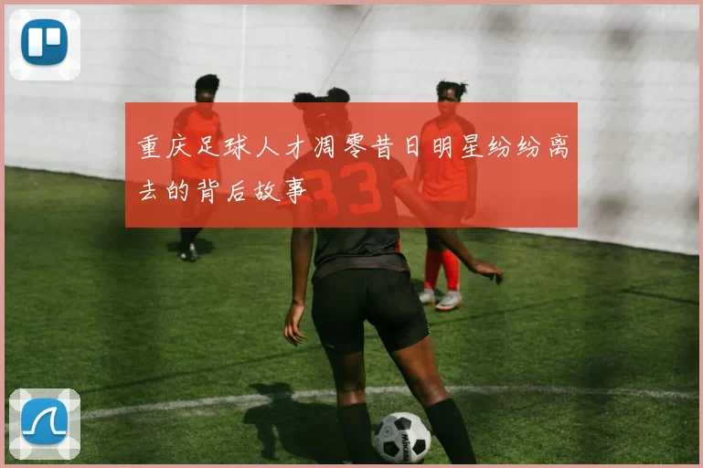 重庆足球人才凋零昔日明星纷纷离去的背后故事