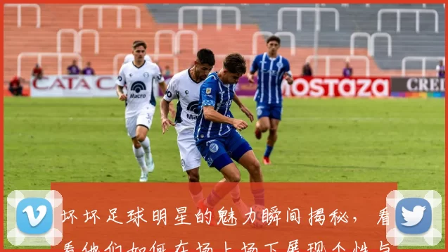 坏坏足球明星的魅力瞬间揭秘，看看他们如何在场上场下展现个性与风采