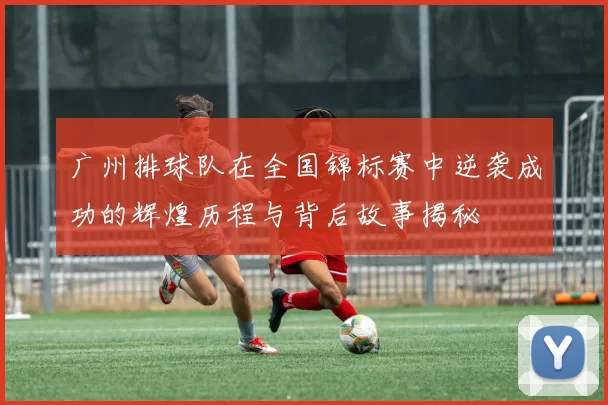 广州排球队在全国锦标赛中逆袭成功的辉煌历程与背后故事揭秘