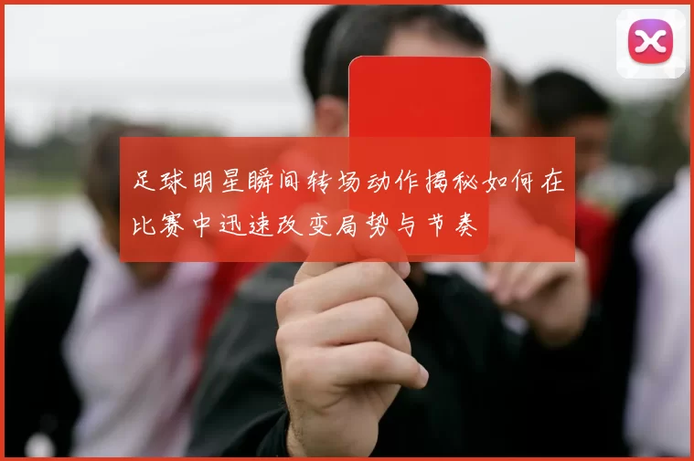 足球明星瞬间转场动作揭秘如何在比赛中迅速改变局势与节奏