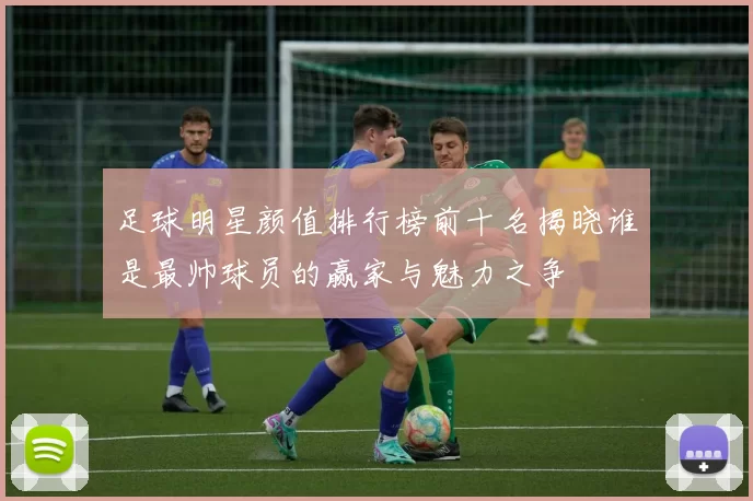 足球明星颜值排行榜前十名揭晓谁是最帅球员的赢家与魅力之争