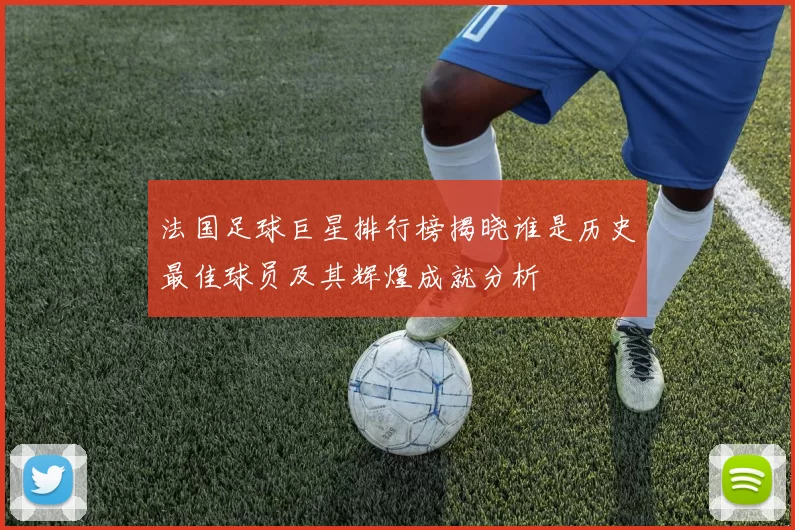 法国足球巨星排行榜揭晓谁是历史最佳球员及其辉煌成就分析