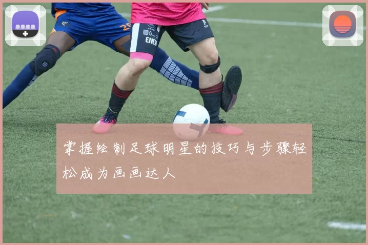 掌握绘制足球明星的技巧与步骤轻松成为画画达人