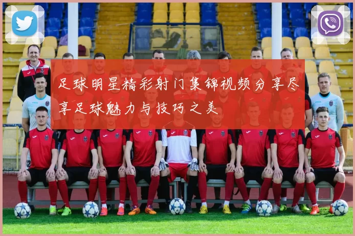 足球明星精彩射门集锦视频分享尽享足球魅力与技巧之美