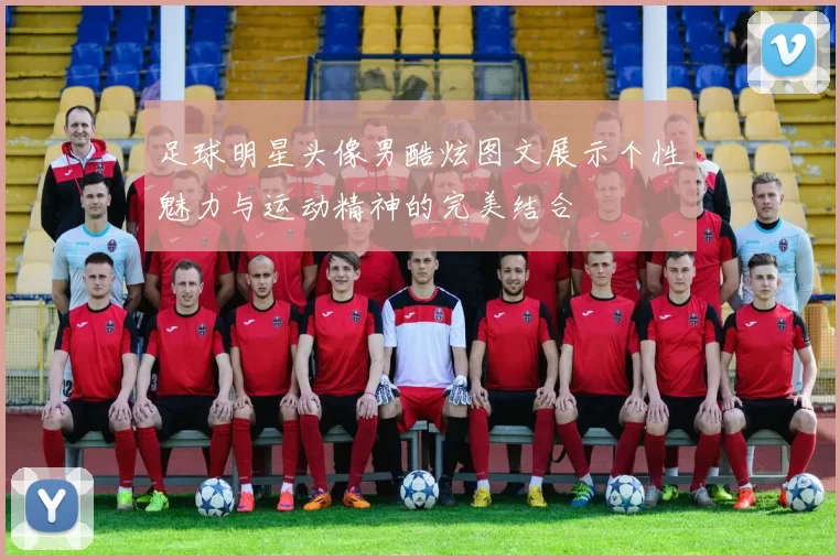 足球明星头像男酷炫图文展示个性魅力与运动精神的完美结合