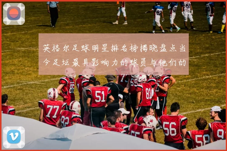 英格尔足球明星排名榜揭晓盘点当今足坛最具影响力的球员与他们的成就