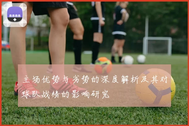 主场优势与劣势的深度解析及其对球队战绩的影响研究