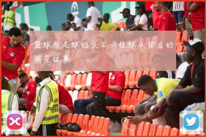 篮球与足球的交汇六位球衣背后的明星故事
