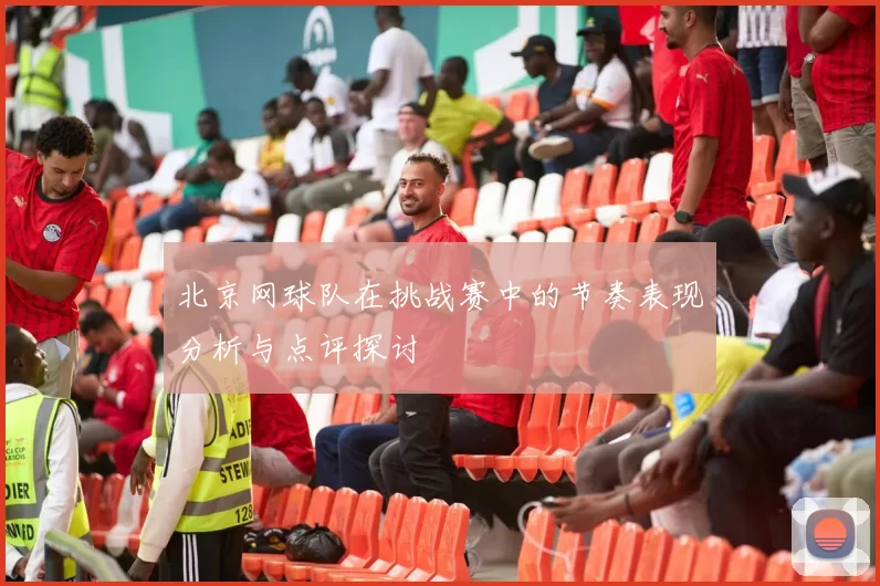 北京网球队在挑战赛中的节奏表现分析与点评探讨