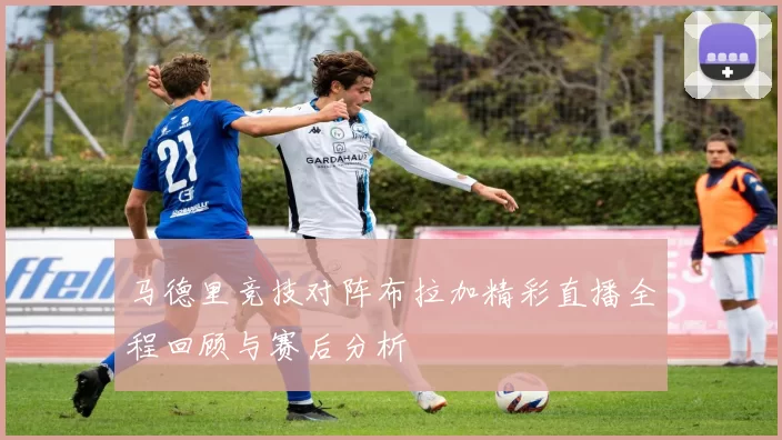 马德里竞技对阵布拉加精彩直播全程回顾与赛后分析