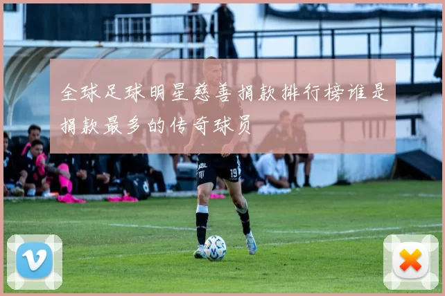 全球足球明星慈善捐款排行榜谁是捐款最多的传奇球员