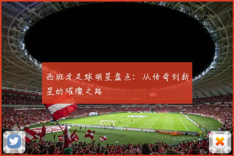 西班牙足球明星盘点：从传奇到新星的璀璨之路