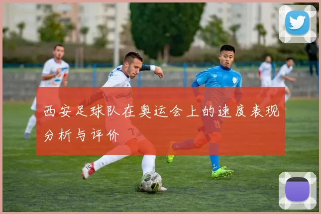 西安足球队在奥运会上的速度表现分析与评价