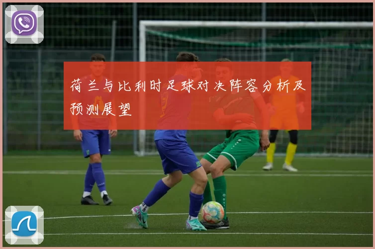 荷兰与比利时足球对决阵容分析及预测展望