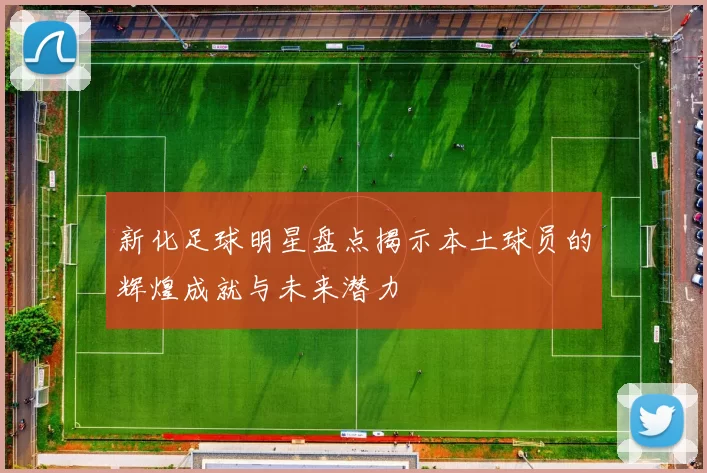 新化足球明星盘点揭示本土球员的辉煌成就与未来潜力