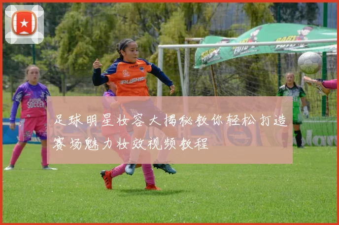 足球明星妆容大揭秘教你轻松打造赛场魅力妆效视频教程