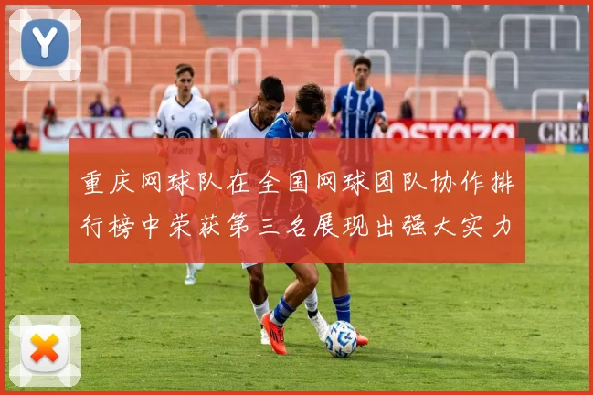 重庆网球队在全国网球团队协作排行榜中荣获第三名展现出强大实力与团队精神