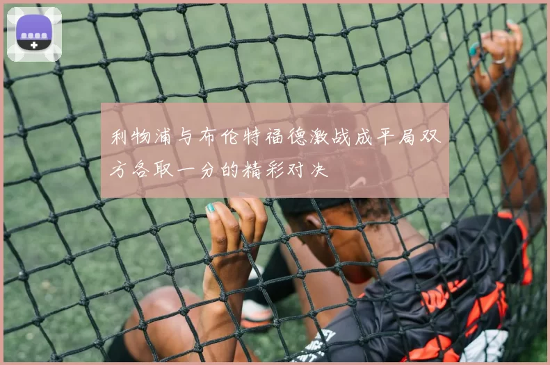 利物浦与布伦特福德激战成平局双方各取一分的精彩对决