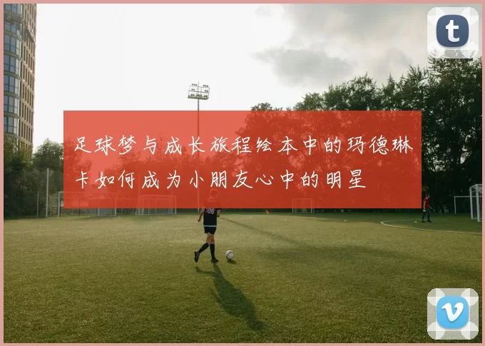 足球梦与成长旅程绘本中的玛德琳卡如何成为小朋友心中的明星