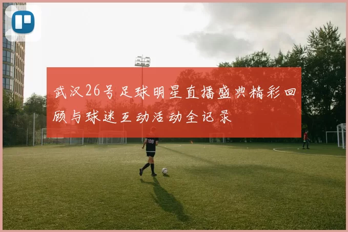 武汉26号足球明星直播盛典精彩回顾与球迷互动活动全记录