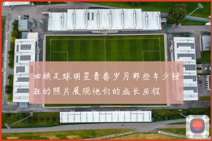 回顾足球明星青春岁月那些年少轻狂的照片展现他们的成长历程
