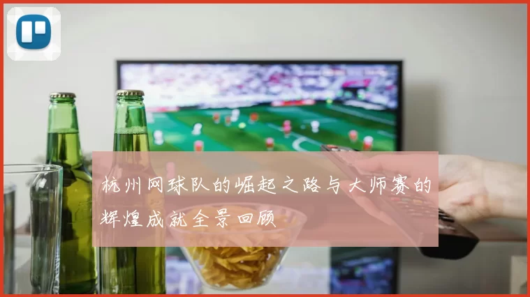 杭州网球队的崛起之路与大师赛的辉煌成就全景回顾