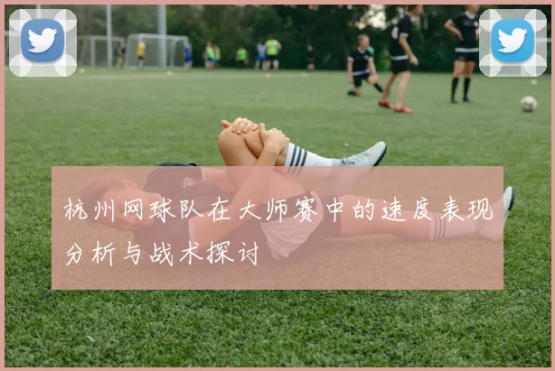 杭州网球队在大师赛中的速度表现分析与战术探讨