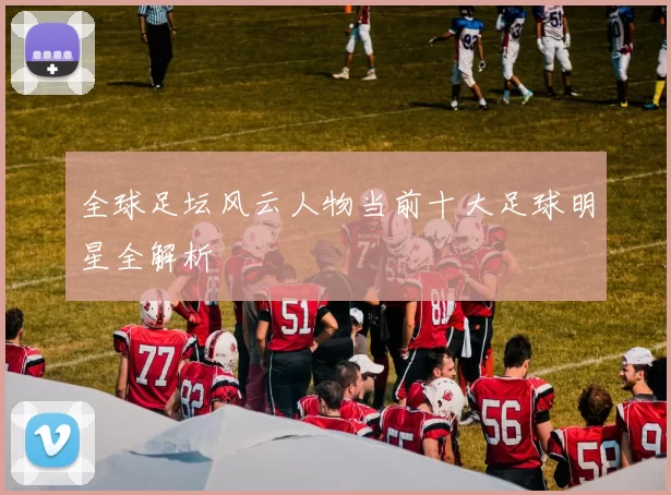 全球足坛风云人物当前十大足球明星全解析