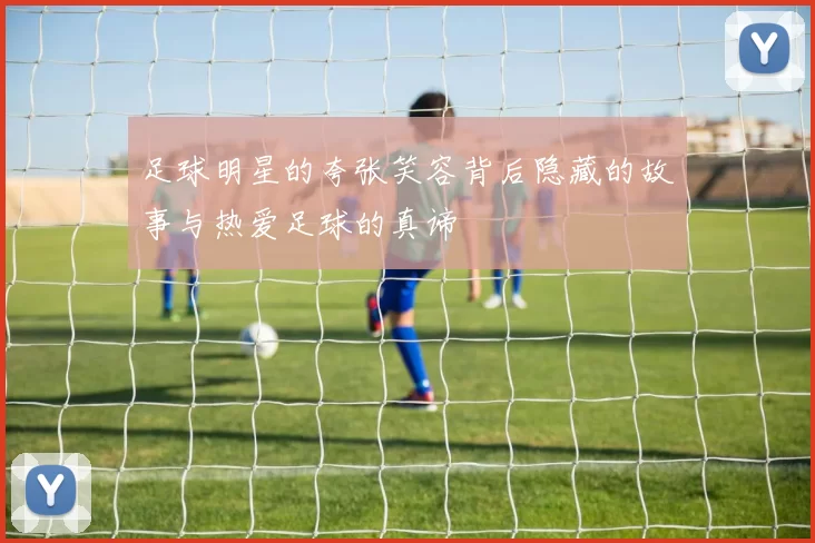 足球明星的夸张笑容背后隐藏的故事与热爱足球的真谛