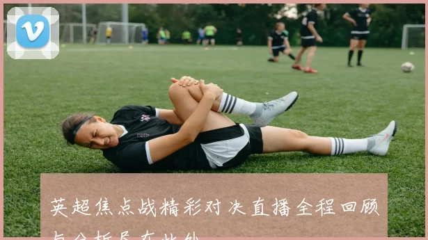 英超焦点战精彩对决直播全程回顾与分析尽在此处