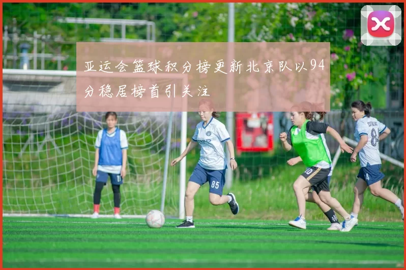 亚运会篮球积分榜更新北京队以94分稳居榜首引关注