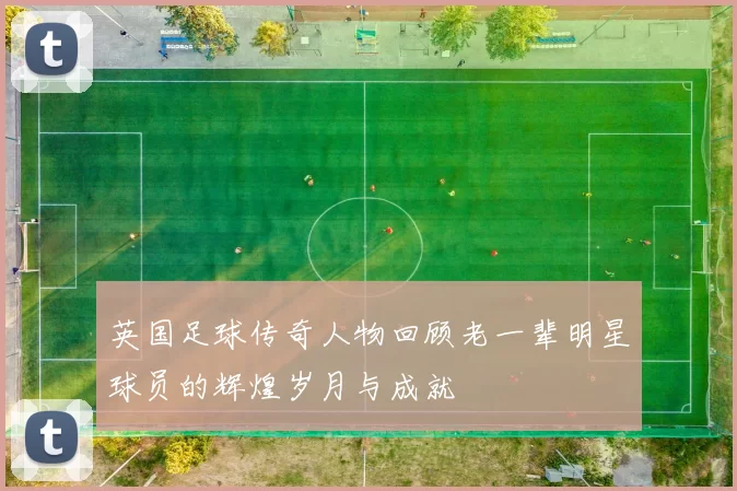 英国足球传奇人物回顾老一辈明星球员的辉煌岁月与成就
