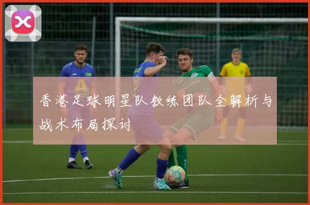 香港足球明星队教练团队全解析与战术布局探讨