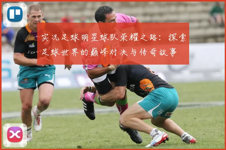 实况足球明星球队荣耀之路：探索足球世界的巅峰对决与传奇故事