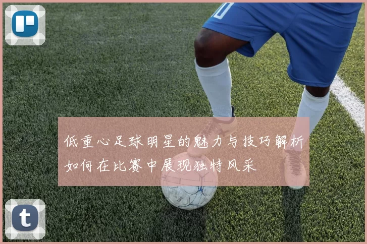 低重心足球明星的魅力与技巧解析如何在比赛中展现独特风采