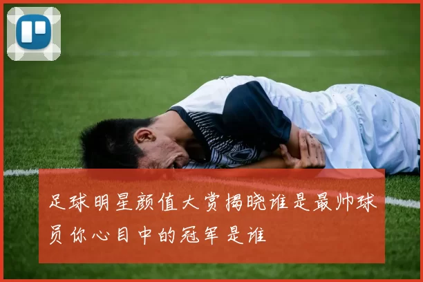 足球明星颜值大赏揭晓谁是最帅球员你心目中的冠军是谁
