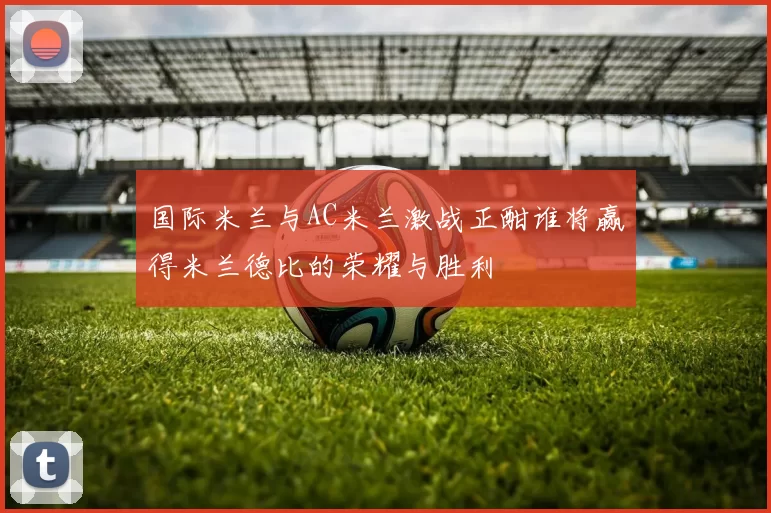 国际米兰与AC米兰激战正酣谁将赢得米兰德比的荣耀与胜利