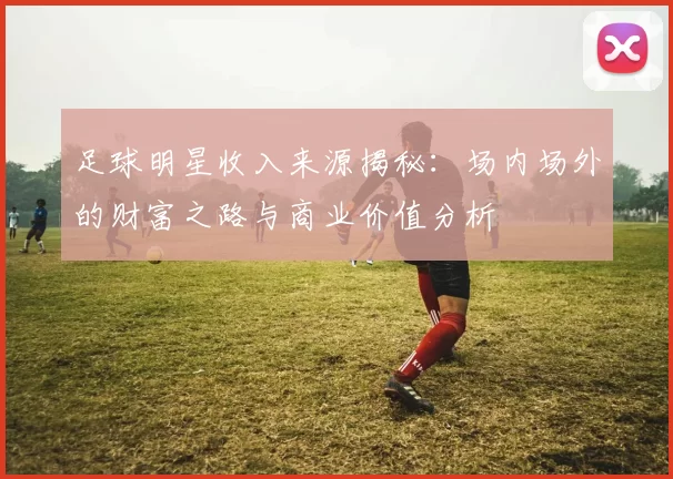 足球明星收入来源揭秘：场内场外的财富之路与商业价值分析
