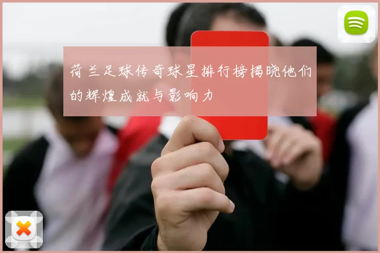 荷兰足球传奇球星排行榜揭晓他们的辉煌成就与影响力