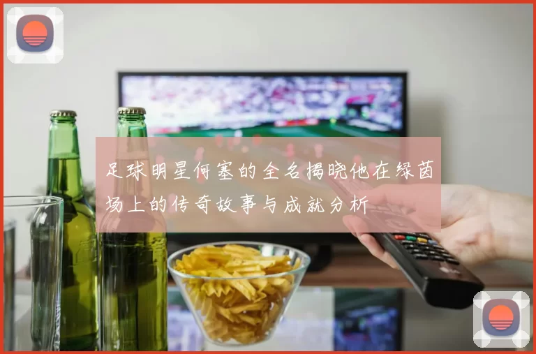 足球明星何塞的全名揭晓他在绿茵场上的传奇故事与成就分析