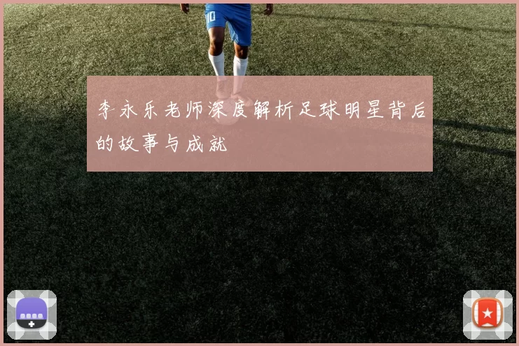 李永乐老师深度解析足球明星背后的故事与成就