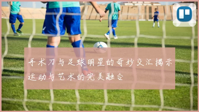 手术刀与足球明星的奇妙交汇揭示运动与艺术的完美融合