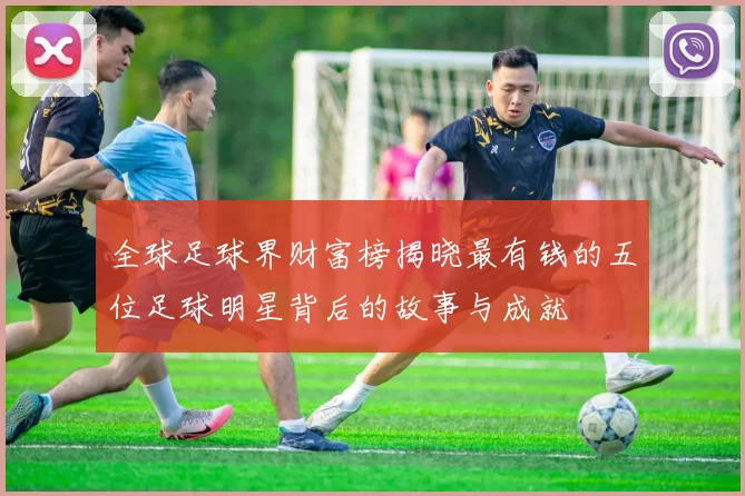 全球足球界财富榜揭晓最有钱的五位足球明星背后的故事与成就