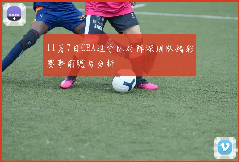 11月7日CBA辽宁队对阵深圳队精彩赛事前瞻与分析