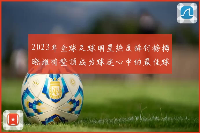 2023年全球足球明星热度排行榜揭晓谁将登顶成为球迷心中的最佳球员
