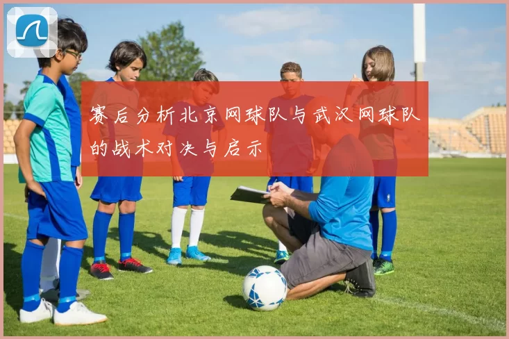 赛后分析北京网球队与武汉网球队的战术对决与启示