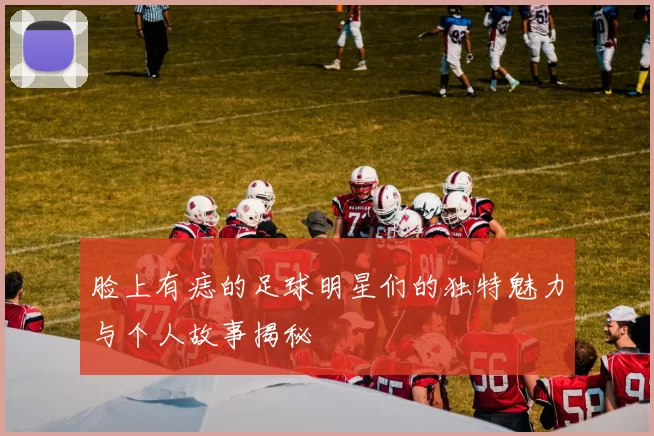 脸上有痣的足球明星们的独特魅力与个人故事揭秘
