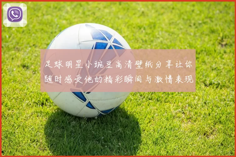 足球明星小豌豆高清壁纸分享让你随时感受他的精彩瞬间与激情表现