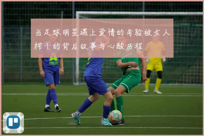 当足球明星遇上爱情的考验被女人榨干的背后故事与心酸历程