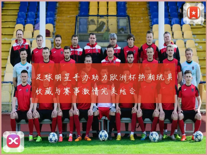 足球明星手办助力欧洲杯热潮玩具收藏与赛事激情完美结合